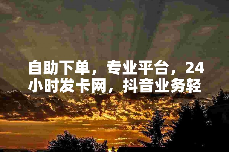 自助下单，专业平台，24小时发卡网，抖音业务轻松搞定。