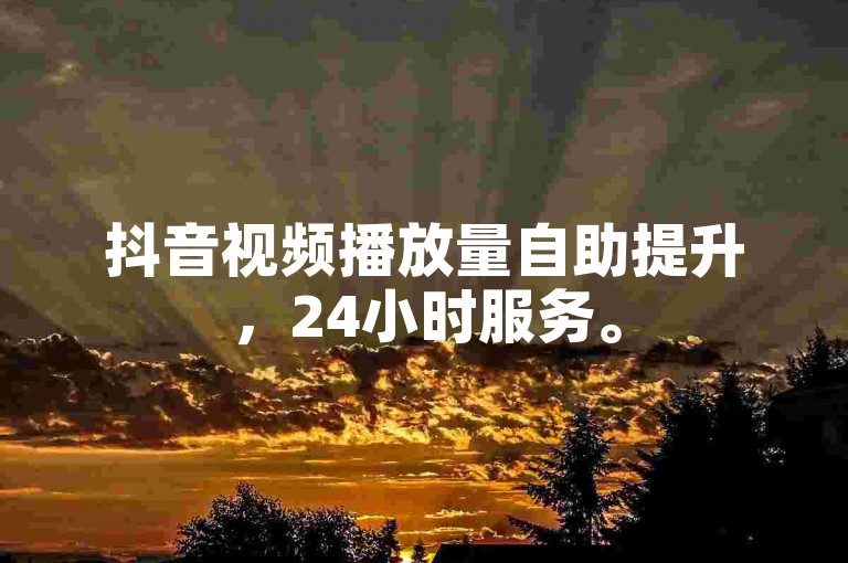 抖音视频播放量自助提升，24小时服务。