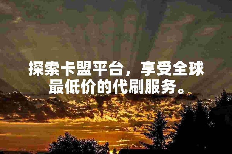 探索卡盟平台，享受全球最低价的代刷服务。