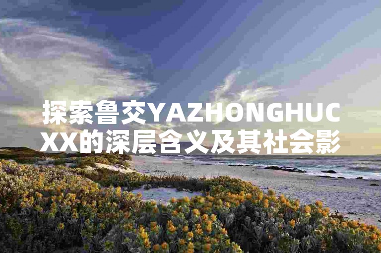 探索鲁交YAZHONGHUCXX的深层含义及其社会影响。