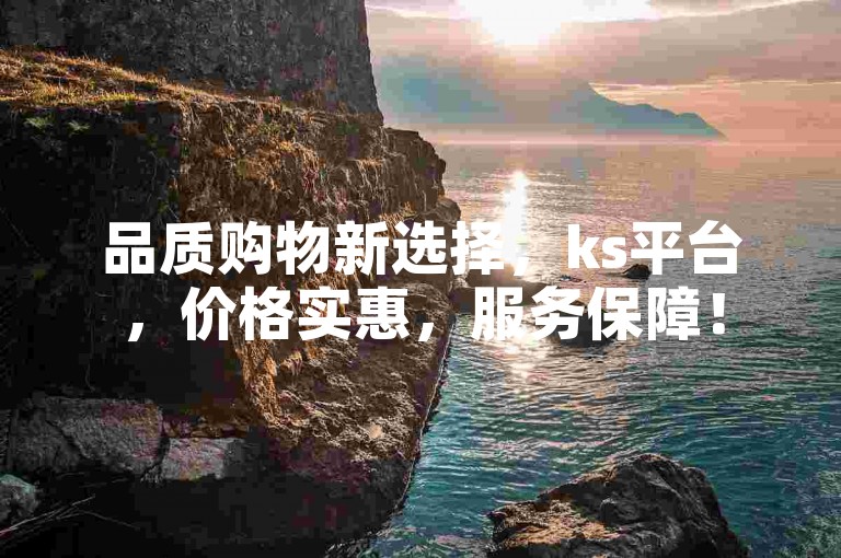 品质购物新选择，ks平台，价格实惠，服务保障！