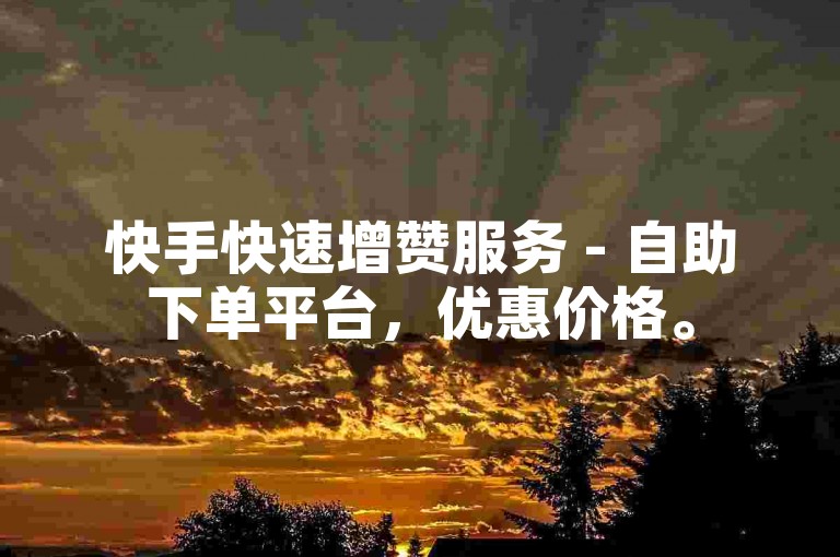 快手快速增赞服务 - 自助下单平台，优惠价格。