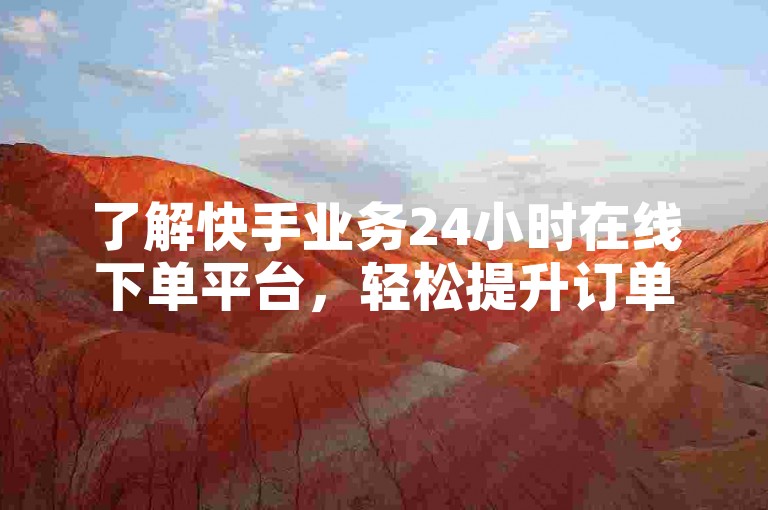 了解快手业务24小时在线下单平台，轻松提升订单处理效率。