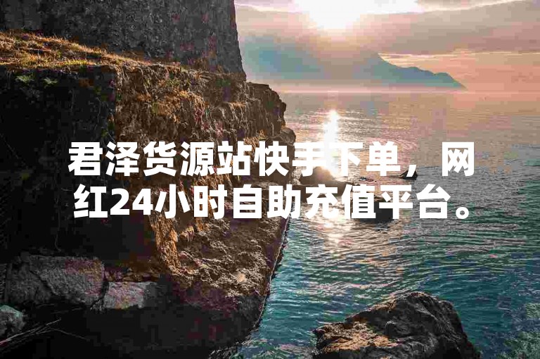 君泽货源站快手下单，网红24小时自助充值平台。