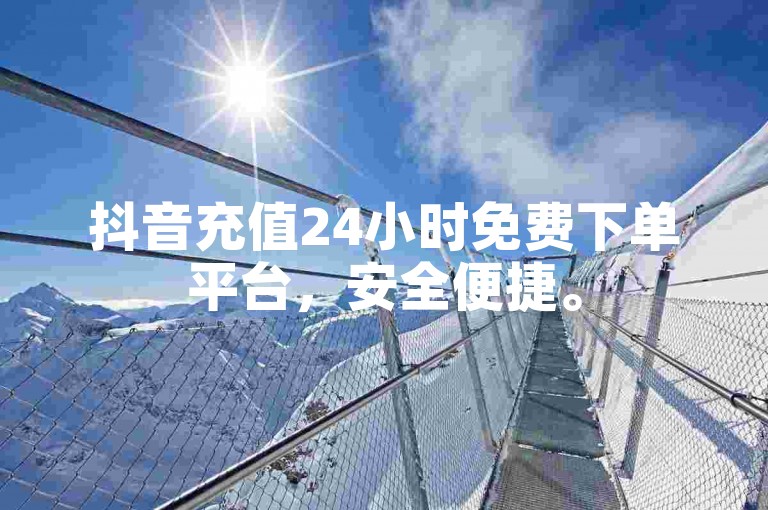 抖音充值24小时免费下单平台，安全便捷。