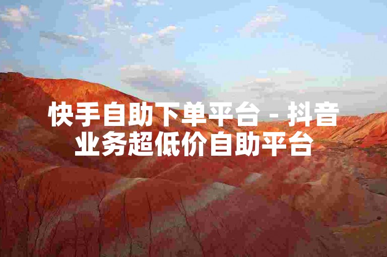 快手自助下单平台 - 抖音业务超低价自助平台