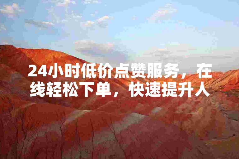 24小时低价点赞服务，在线轻松下单，快速提升人气。