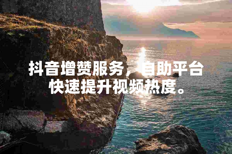 抖音增赞服务，自助平台快速提升视频热度。