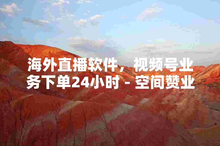 海外直播软件，视频号业务下单24小时 - 空间赞业务24小时 - 回森买活粉最简单三个步骤