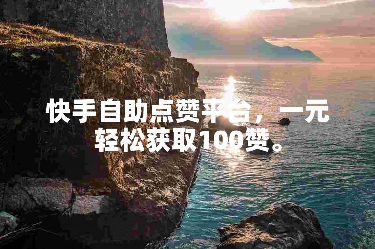 快手自助点赞平台，一元轻松获取100赞。