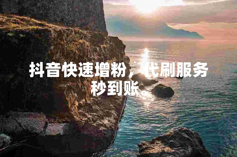 抖音快速增粉，代刷服务秒到账。