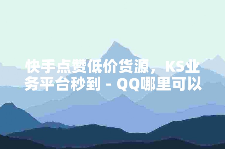 快手点赞低价货源，KS业务平台秒到 - QQ哪里可以充赞？