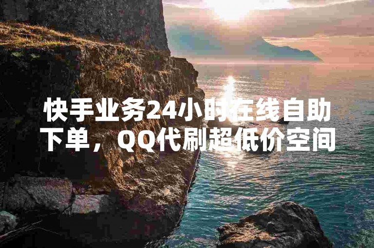 快手业务24小时在线自助下单，QQ代刷超低价空间说说赞。
