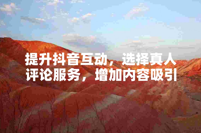 提升抖音互动，选择真人评论服务，增加内容吸引力。