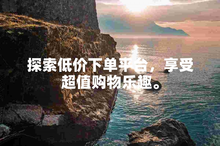 探索低价下单平台，享受超值购物乐趣。