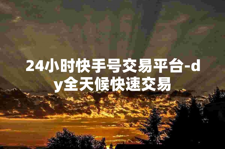 24小时快手号交易平台-dy全天候快速交易