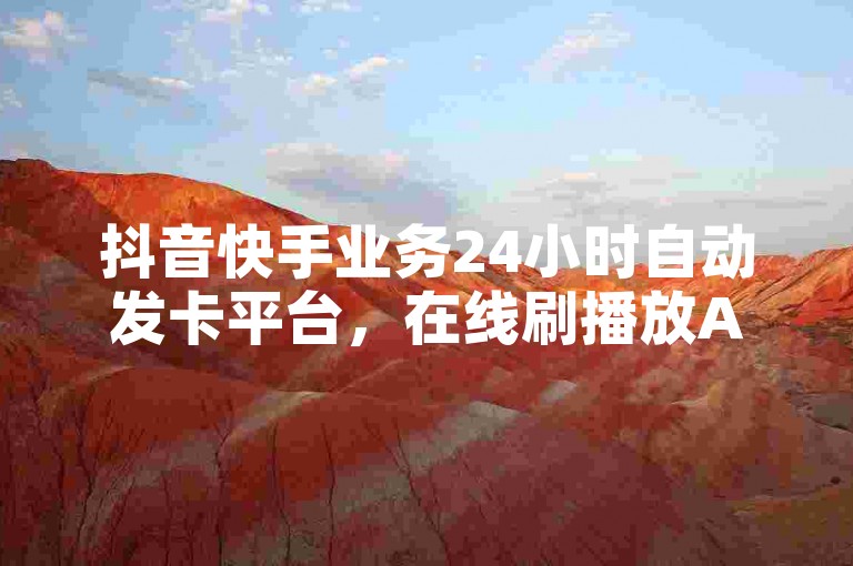 抖音快手业务24小时自动发卡平台，在线刷播放APP。