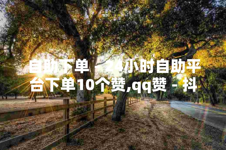 自助下单 - 24小时自助平台下单10个赞,qq赞 - 抖音业务全天候在线免费下单。