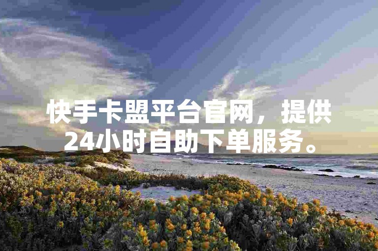 快手卡盟平台官网，提供24小时自助下单服务。