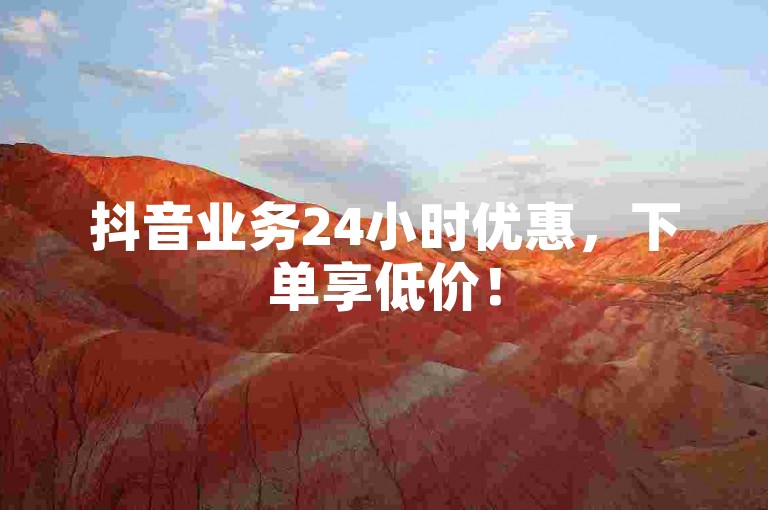 抖音业务24小时优惠，下单享低价！
