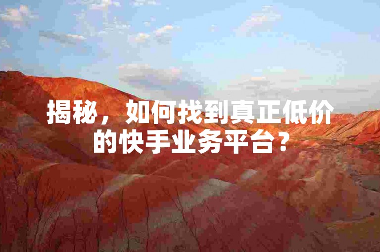 揭秘，如何找到真正低价的快手业务平台？