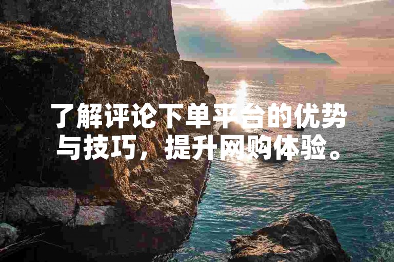 了解评论下单平台的优势与技巧，提升网购体验。