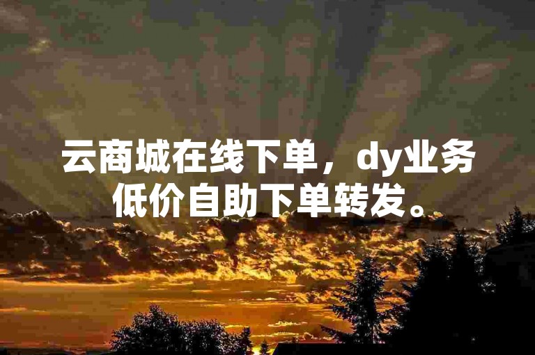 云商城在线下单，dy业务低价自助下单转发。