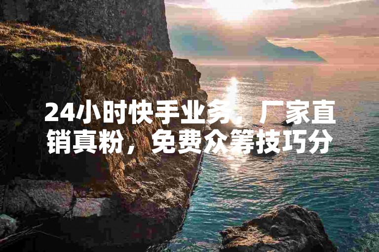 24小时快手业务，厂家直销真粉，免费众筹技巧分享。