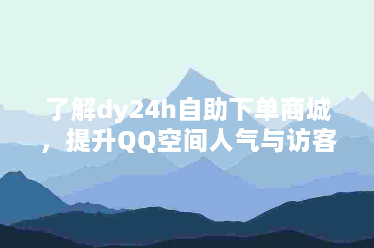 了解dy24h自助下单商城，提升QQ空间人气与访客量。