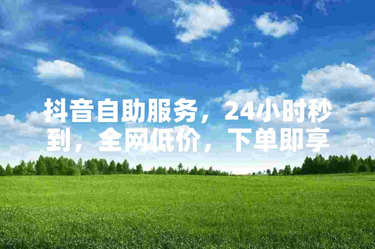 抖音自助服务，24小时秒到，全网低价，下单即享。