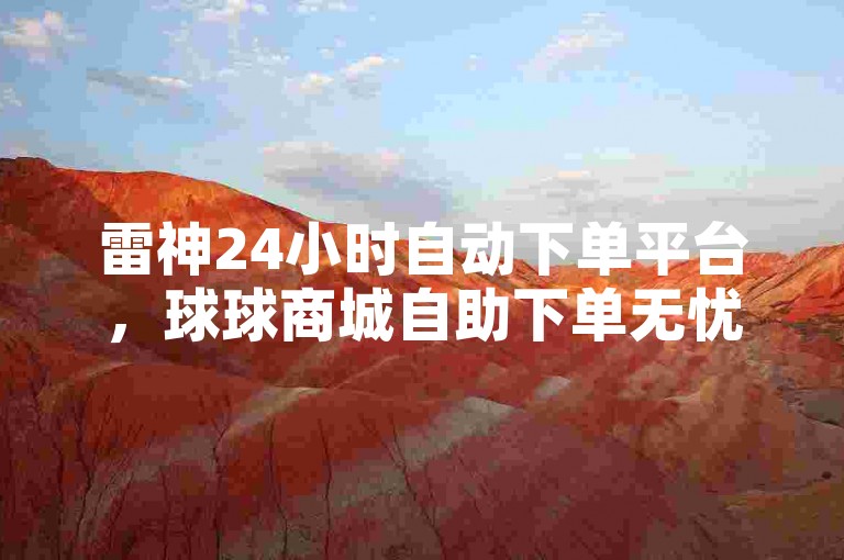 雷神24小时自动下单平台，球球商城自助下单无忧。
