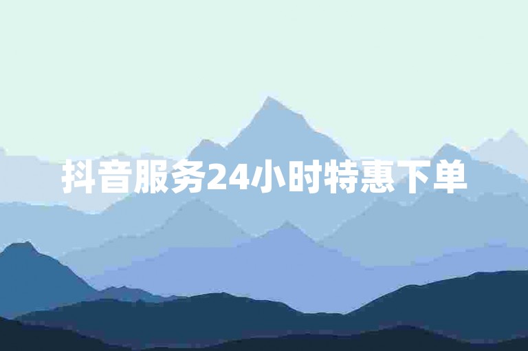 抖音服务24小时特惠下单