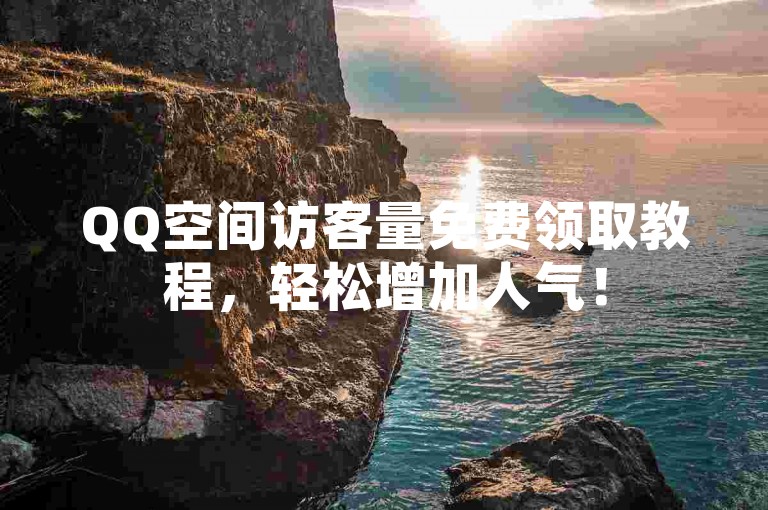 QQ空间访客量免费领取教程，轻松增加人气！