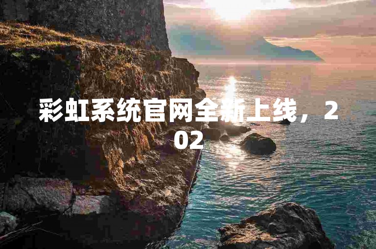 彩虹系统官网全新上线，2025必备指南！