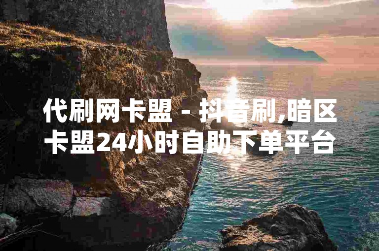 代刷网卡盟 - 抖音刷,暗区卡盟24小时自助下单平台 - qq刷访客免费版