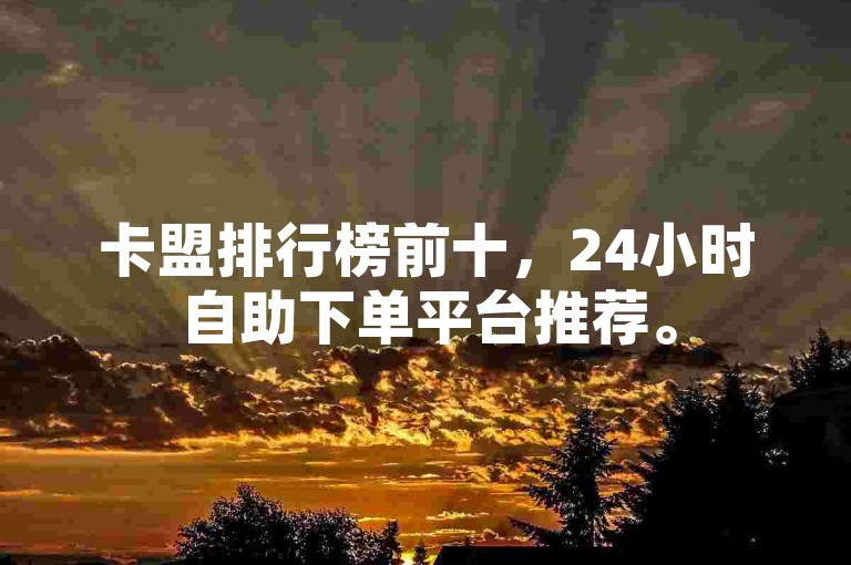 卡盟排行榜前十，24小时自助下单平台推荐。