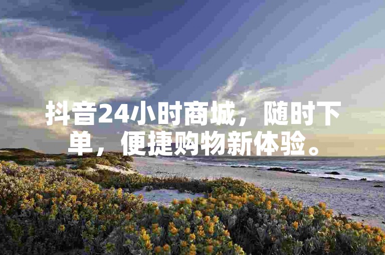 抖音24小时商城，随时下单，便捷购物新体验。