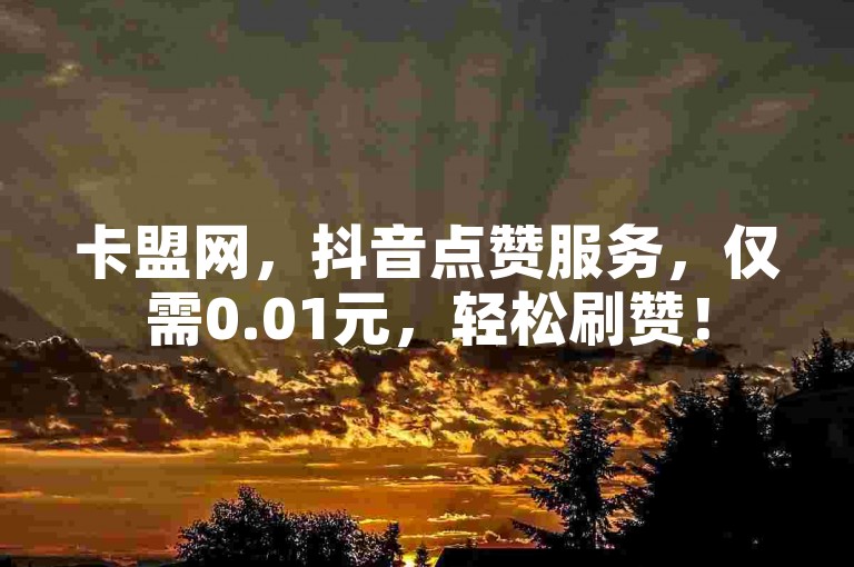 卡盟网，抖音点赞服务，仅需0.01元，轻松刷赞！