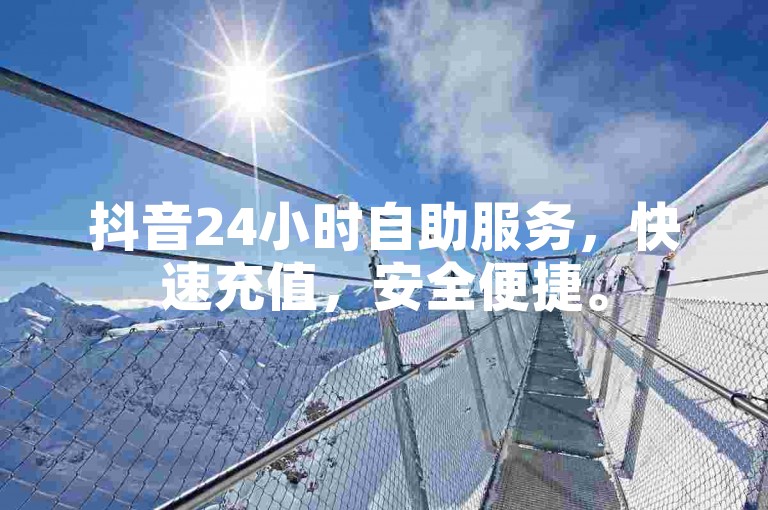 抖音24小时自助服务，快速充值，安全便捷。