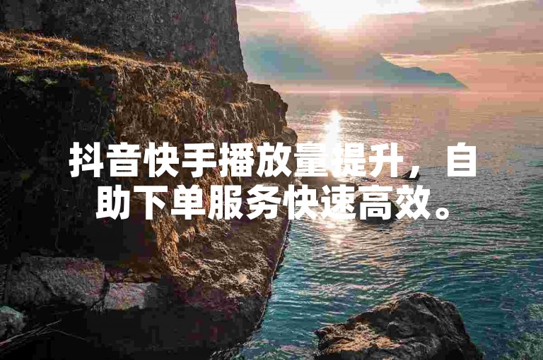 抖音快手播放量提升，自助下单服务快速高效。