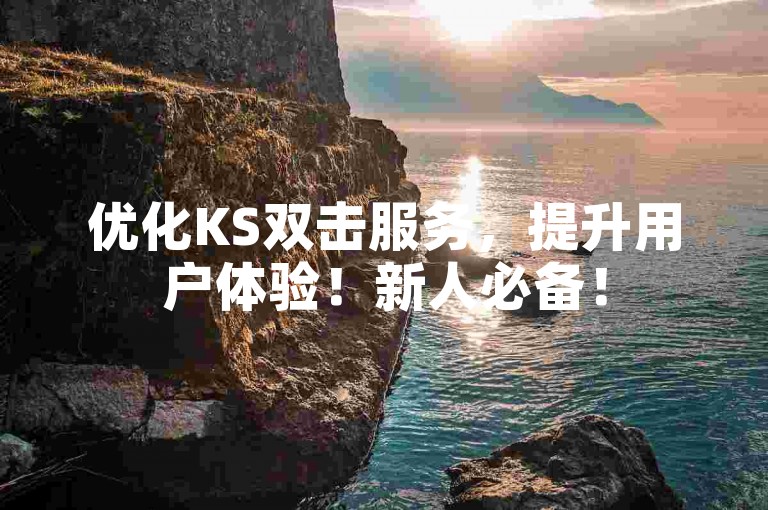 优化KS双击服务，提升用户体验！新人必备！