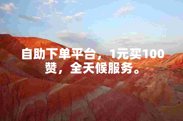 自助下单平台，1元买100赞，全天候服务。