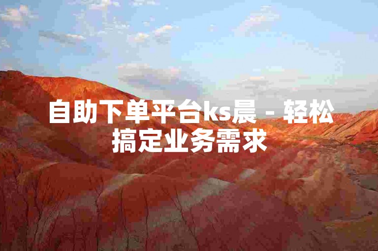 自助下单平台ks晨 - 轻松搞定业务需求