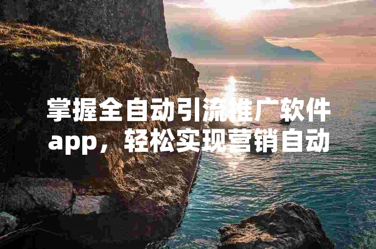 掌握全自动引流推广软件app，轻松实现营销自动化。
