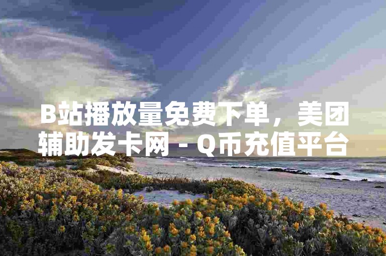 B站播放量免费下单，美团辅助发卡网 - Q币充值平台 - 抖音号购买渠道。
