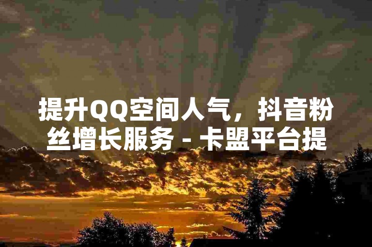 提升QQ空间人气，抖音粉丝增长服务 - 卡盟平台提供优惠充值方案。