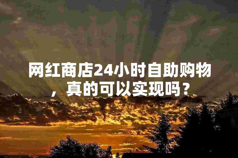 网红商店24小时自助购物，真的可以实现吗？
