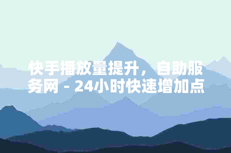 快手播放量提升，自助服务网 - 24小时快速增加点赞。