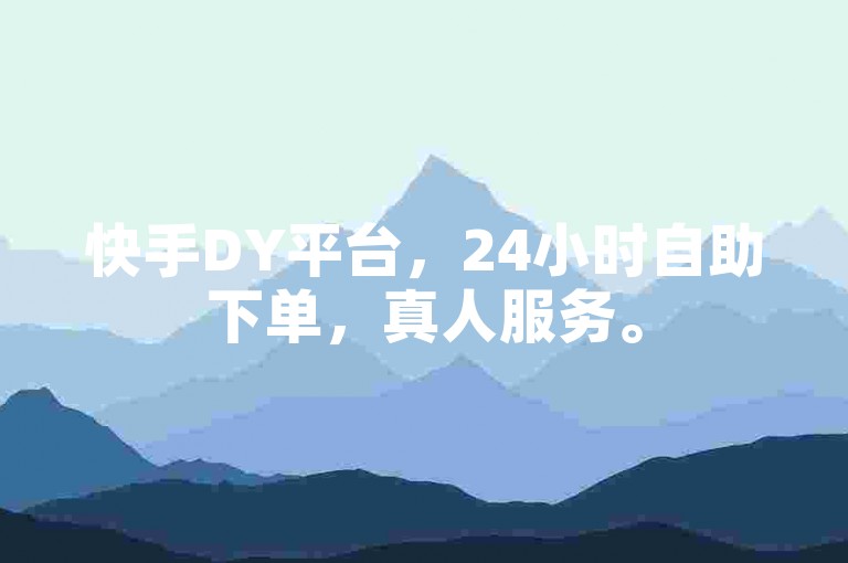 快手DY平台，24小时自助下单，真人服务。