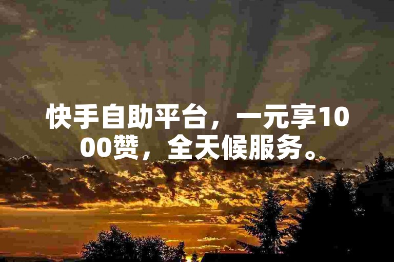 快手自助平台，一元享1000赞，全天候服务。